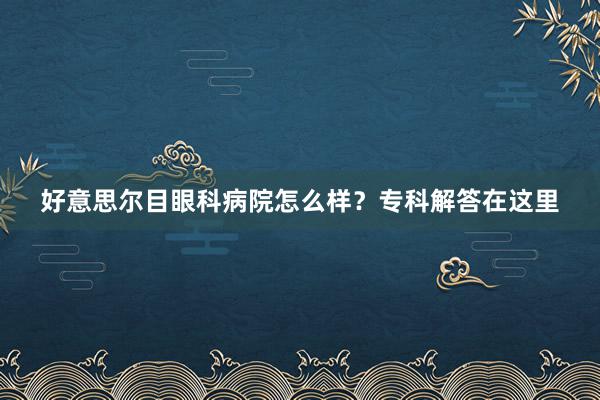 好意思尔目眼科病院怎么样？专科解答在这里