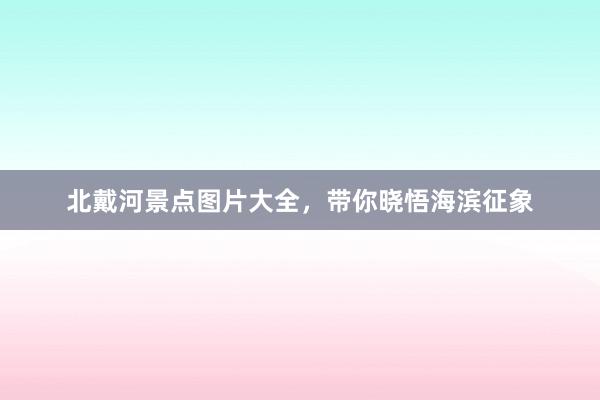 北戴河景点图片大全，带你晓悟海滨征象